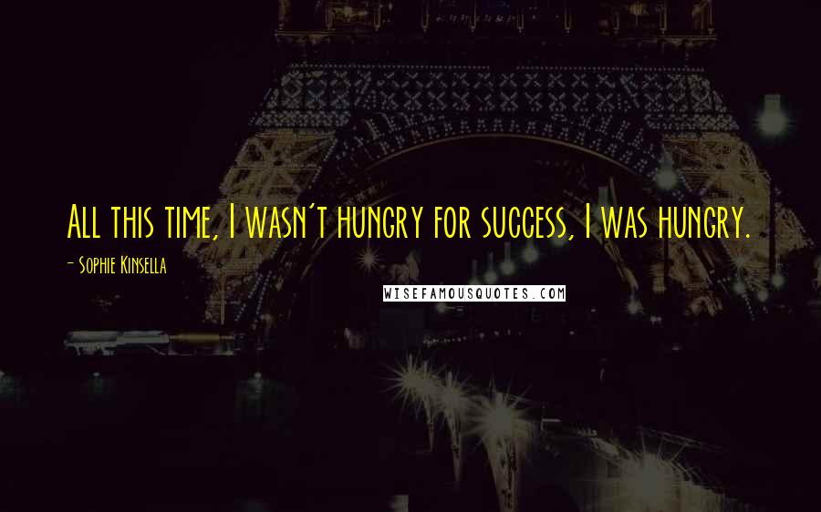 Sophie Kinsella Quotes: All this time, I wasn't hungry for success, I was hungry.