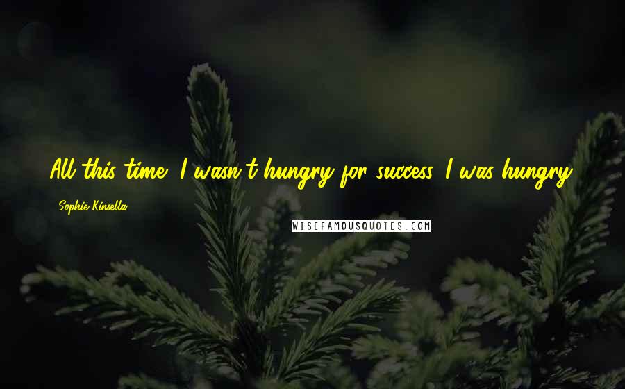 Sophie Kinsella Quotes: All this time, I wasn't hungry for success, I was hungry.