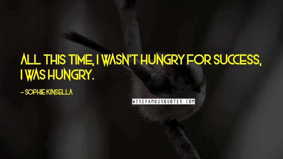 Sophie Kinsella Quotes: All this time, I wasn't hungry for success, I was hungry.