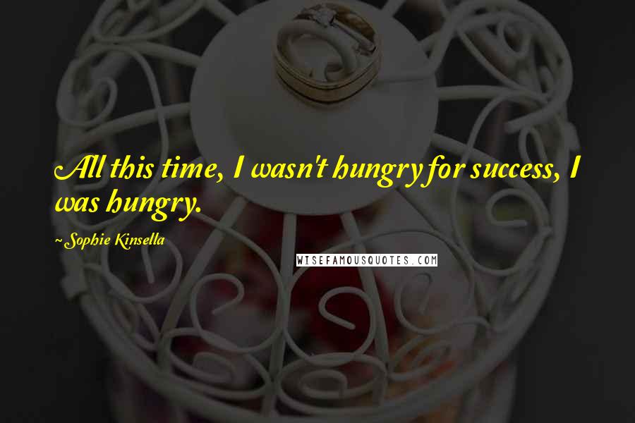 Sophie Kinsella Quotes: All this time, I wasn't hungry for success, I was hungry.