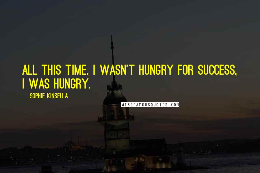 Sophie Kinsella Quotes: All this time, I wasn't hungry for success, I was hungry.