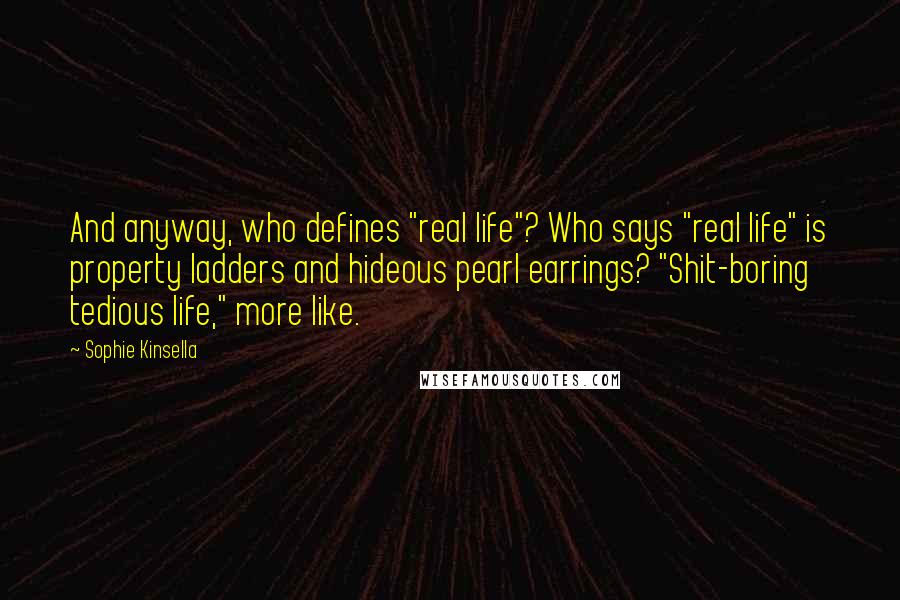 Sophie Kinsella Quotes: And anyway, who defines "real life"? Who says "real life" is property ladders and hideous pearl earrings? "Shit-boring tedious life," more like.