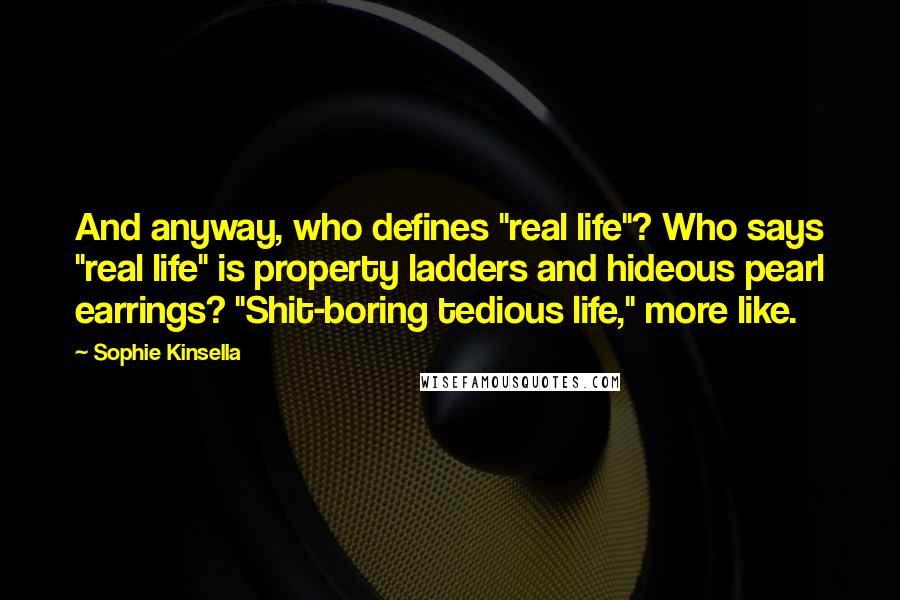 Sophie Kinsella Quotes: And anyway, who defines "real life"? Who says "real life" is property ladders and hideous pearl earrings? "Shit-boring tedious life," more like.