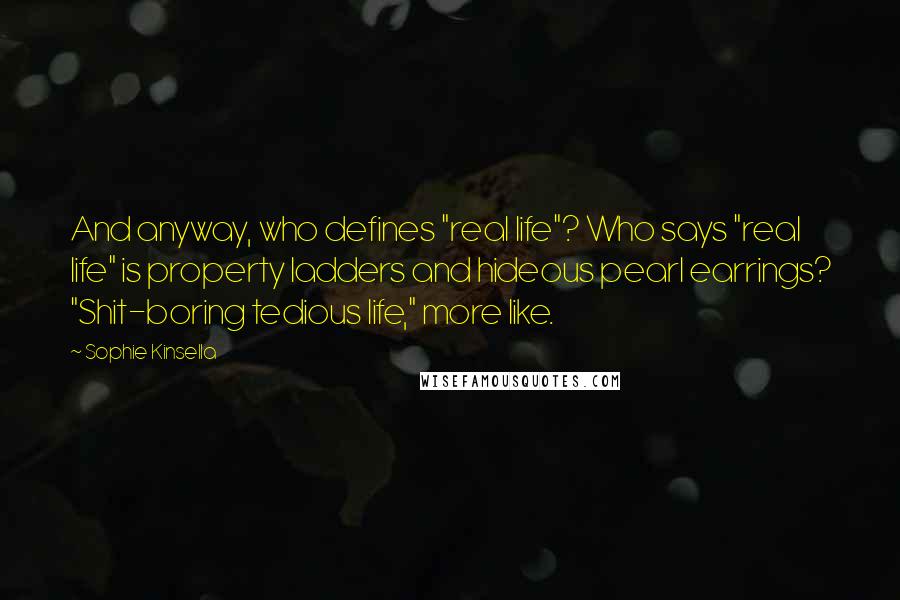 Sophie Kinsella Quotes: And anyway, who defines "real life"? Who says "real life" is property ladders and hideous pearl earrings? "Shit-boring tedious life," more like.