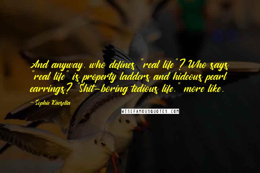 Sophie Kinsella Quotes: And anyway, who defines "real life"? Who says "real life" is property ladders and hideous pearl earrings? "Shit-boring tedious life," more like.