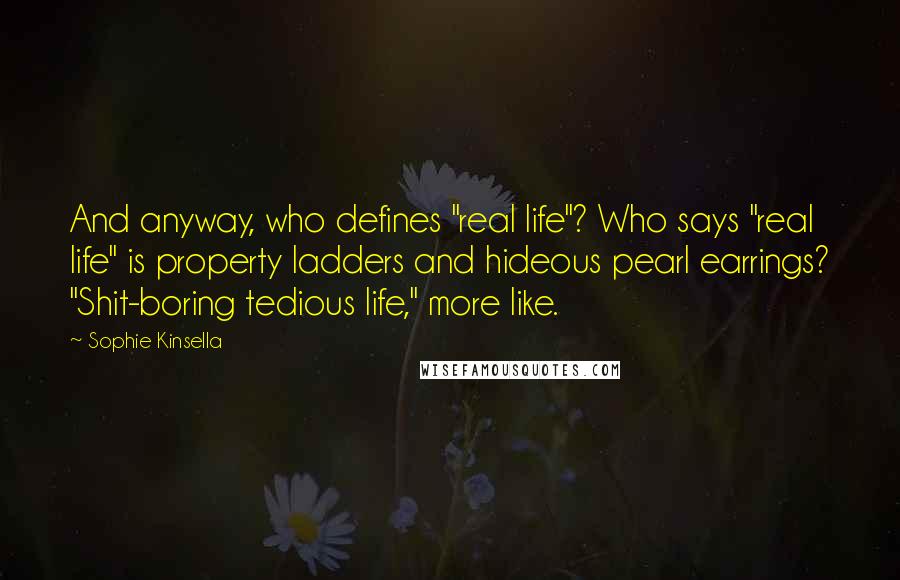 Sophie Kinsella Quotes: And anyway, who defines "real life"? Who says "real life" is property ladders and hideous pearl earrings? "Shit-boring tedious life," more like.