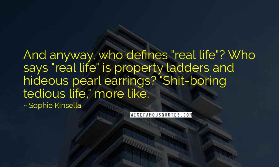 Sophie Kinsella Quotes: And anyway, who defines "real life"? Who says "real life" is property ladders and hideous pearl earrings? "Shit-boring tedious life," more like.