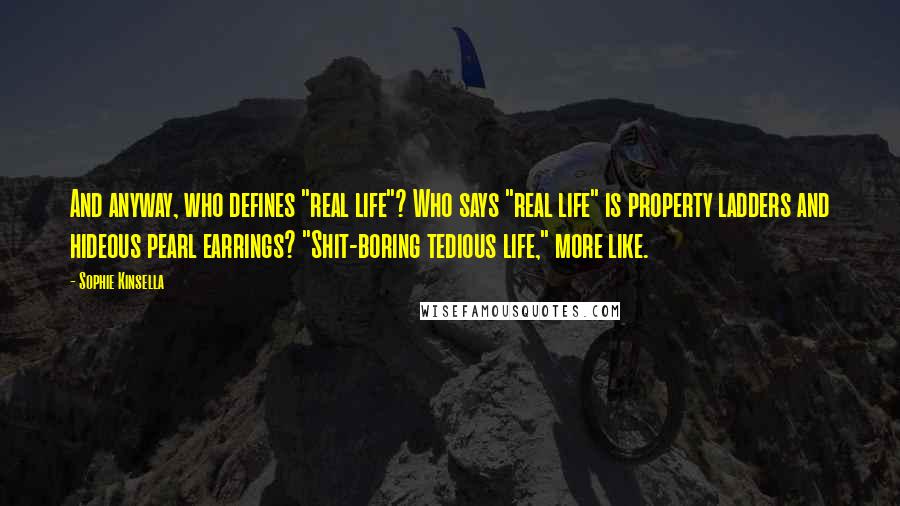 Sophie Kinsella Quotes: And anyway, who defines "real life"? Who says "real life" is property ladders and hideous pearl earrings? "Shit-boring tedious life," more like.