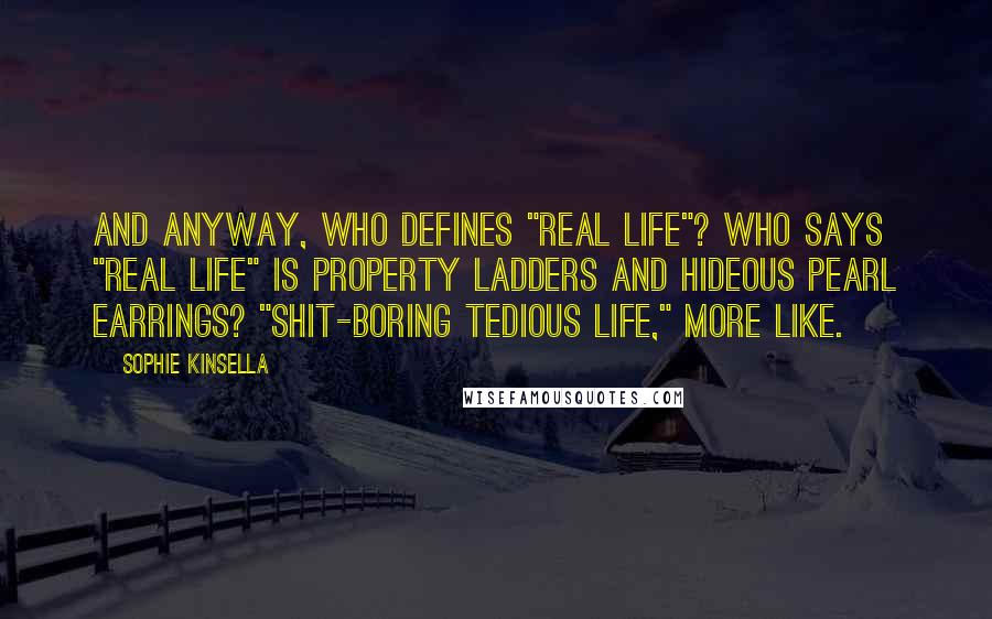 Sophie Kinsella Quotes: And anyway, who defines "real life"? Who says "real life" is property ladders and hideous pearl earrings? "Shit-boring tedious life," more like.