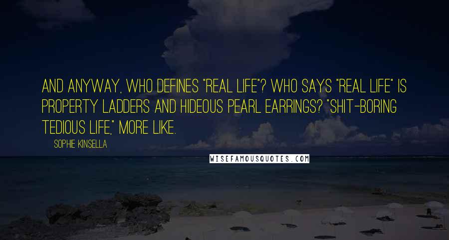 Sophie Kinsella Quotes: And anyway, who defines "real life"? Who says "real life" is property ladders and hideous pearl earrings? "Shit-boring tedious life," more like.