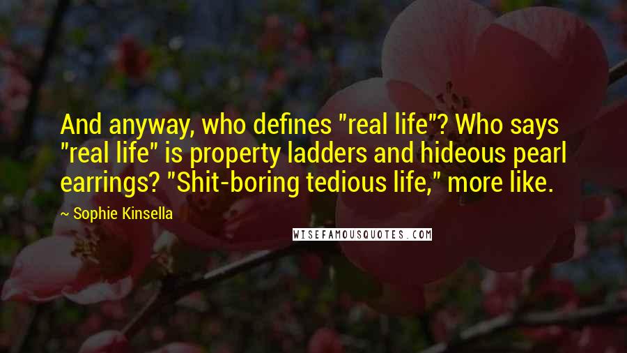 Sophie Kinsella Quotes: And anyway, who defines "real life"? Who says "real life" is property ladders and hideous pearl earrings? "Shit-boring tedious life," more like.