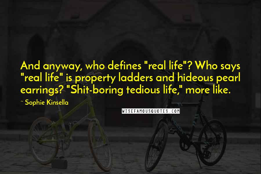 Sophie Kinsella Quotes: And anyway, who defines "real life"? Who says "real life" is property ladders and hideous pearl earrings? "Shit-boring tedious life," more like.