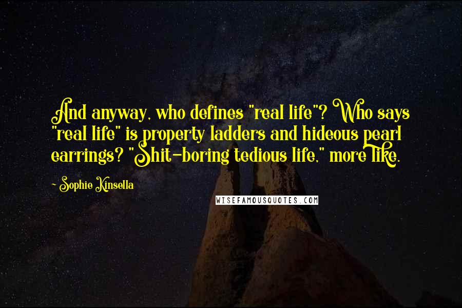 Sophie Kinsella Quotes: And anyway, who defines "real life"? Who says "real life" is property ladders and hideous pearl earrings? "Shit-boring tedious life," more like.