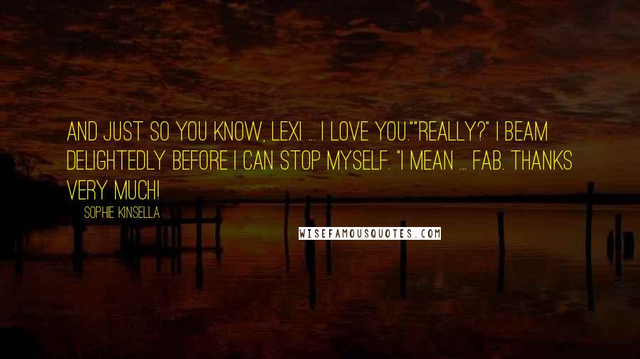 Sophie Kinsella Quotes: And just so you know, Lexi ... I love you.""Really?" I beam delightedly before I can stop myself. "I mean ... fab. Thanks very much!