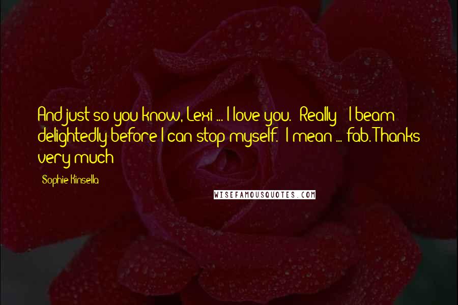 Sophie Kinsella Quotes: And just so you know, Lexi ... I love you.""Really?" I beam delightedly before I can stop myself. "I mean ... fab. Thanks very much!