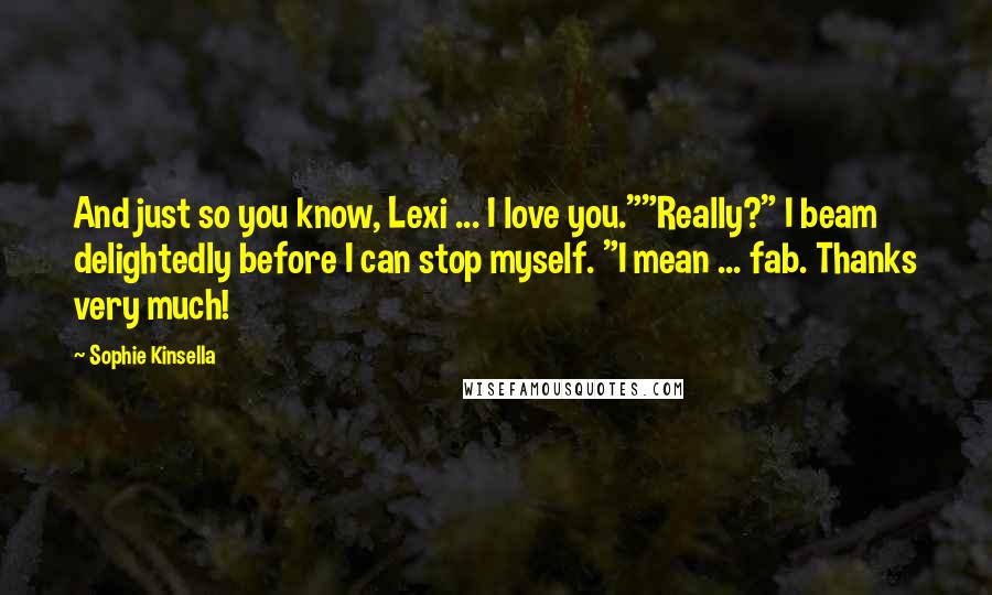 Sophie Kinsella Quotes: And just so you know, Lexi ... I love you.""Really?" I beam delightedly before I can stop myself. "I mean ... fab. Thanks very much!