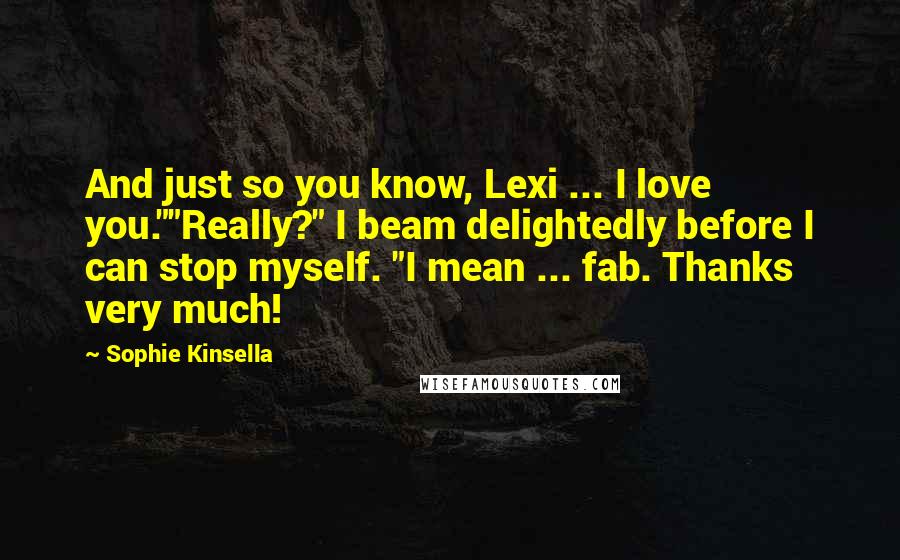 Sophie Kinsella Quotes: And just so you know, Lexi ... I love you.""Really?" I beam delightedly before I can stop myself. "I mean ... fab. Thanks very much!