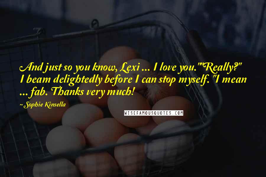 Sophie Kinsella Quotes: And just so you know, Lexi ... I love you.""Really?" I beam delightedly before I can stop myself. "I mean ... fab. Thanks very much!