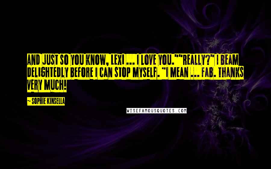 Sophie Kinsella Quotes: And just so you know, Lexi ... I love you.""Really?" I beam delightedly before I can stop myself. "I mean ... fab. Thanks very much!