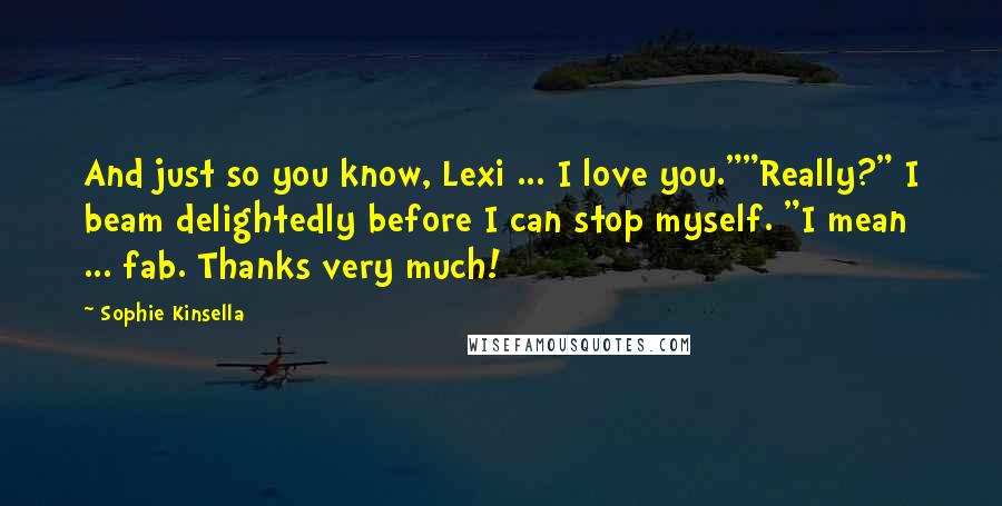 Sophie Kinsella Quotes: And just so you know, Lexi ... I love you.""Really?" I beam delightedly before I can stop myself. "I mean ... fab. Thanks very much!