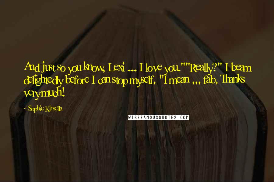 Sophie Kinsella Quotes: And just so you know, Lexi ... I love you.""Really?" I beam delightedly before I can stop myself. "I mean ... fab. Thanks very much!