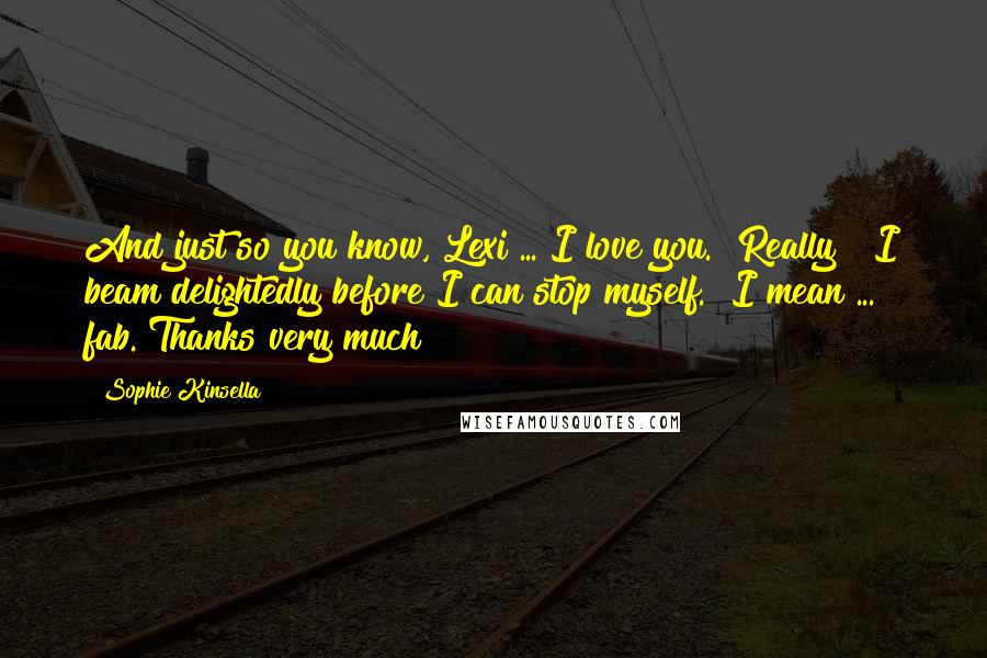 Sophie Kinsella Quotes: And just so you know, Lexi ... I love you.""Really?" I beam delightedly before I can stop myself. "I mean ... fab. Thanks very much!