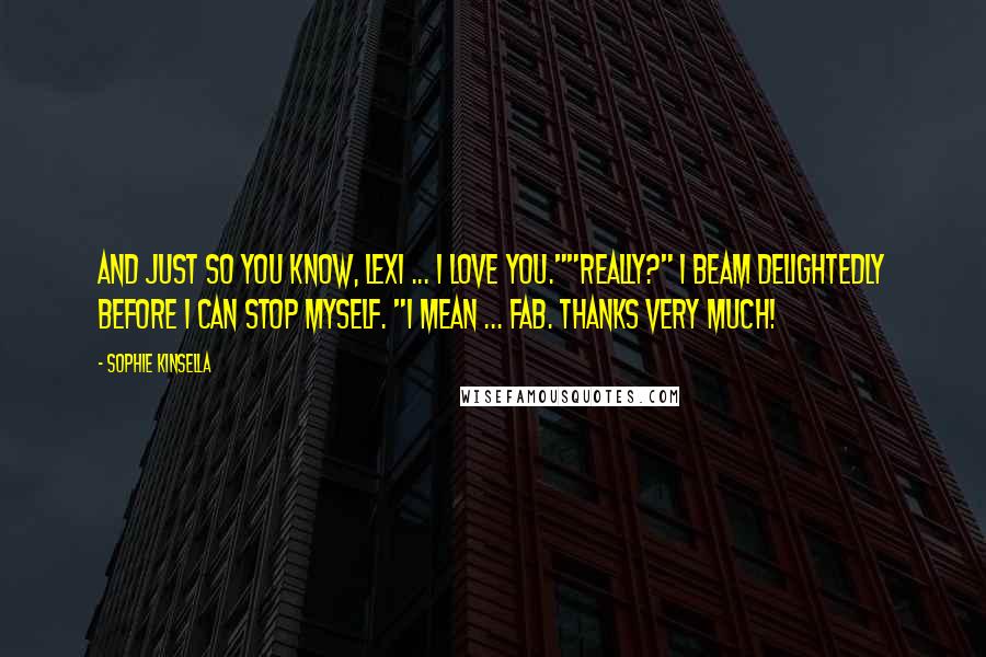 Sophie Kinsella Quotes: And just so you know, Lexi ... I love you.""Really?" I beam delightedly before I can stop myself. "I mean ... fab. Thanks very much!