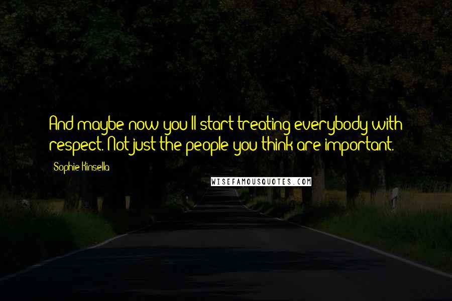 Sophie Kinsella Quotes: And maybe now you'll start treating everybody with respect. Not just the people you think are important.