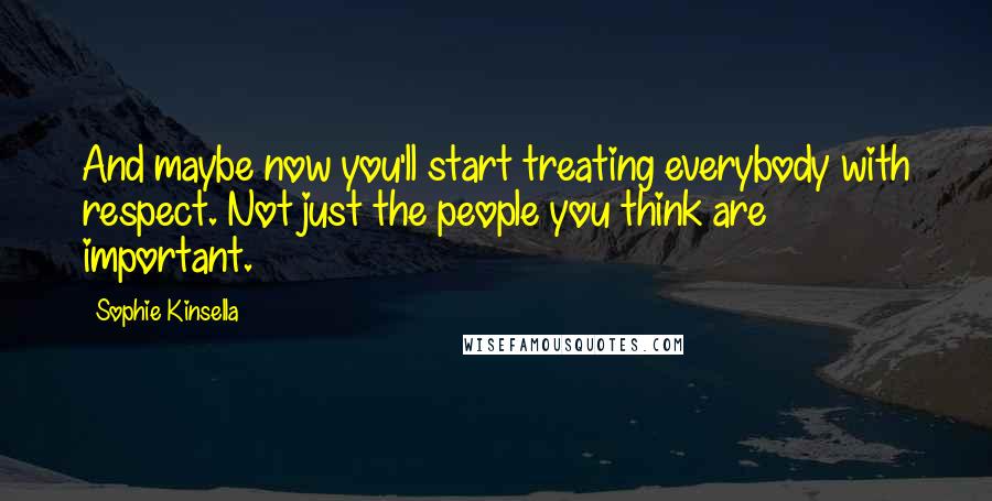 Sophie Kinsella Quotes: And maybe now you'll start treating everybody with respect. Not just the people you think are important.