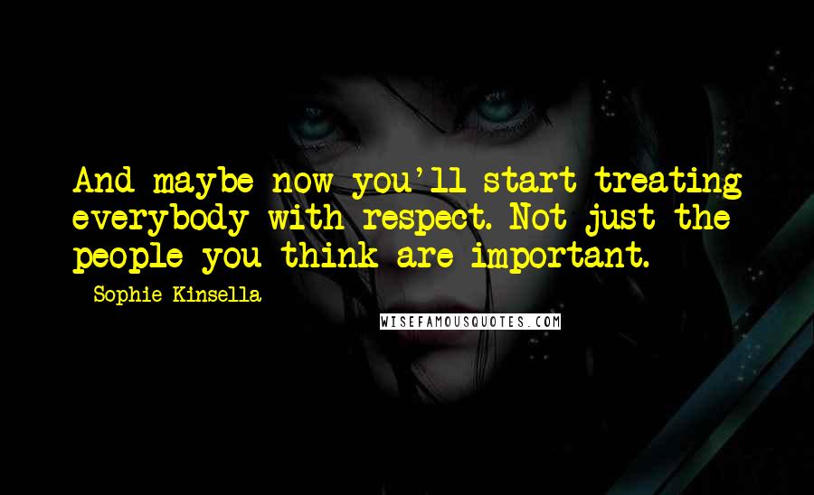 Sophie Kinsella Quotes: And maybe now you'll start treating everybody with respect. Not just the people you think are important.