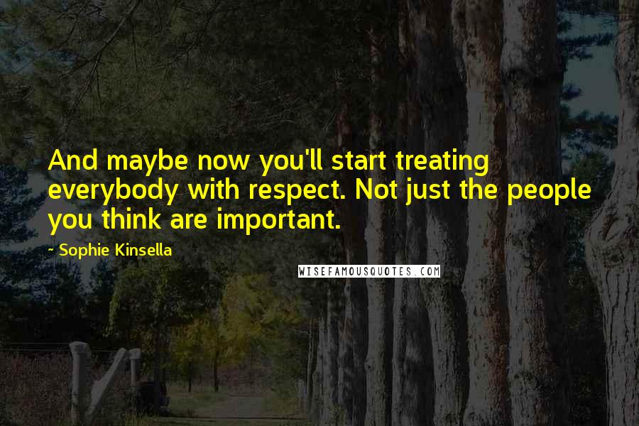 Sophie Kinsella Quotes: And maybe now you'll start treating everybody with respect. Not just the people you think are important.