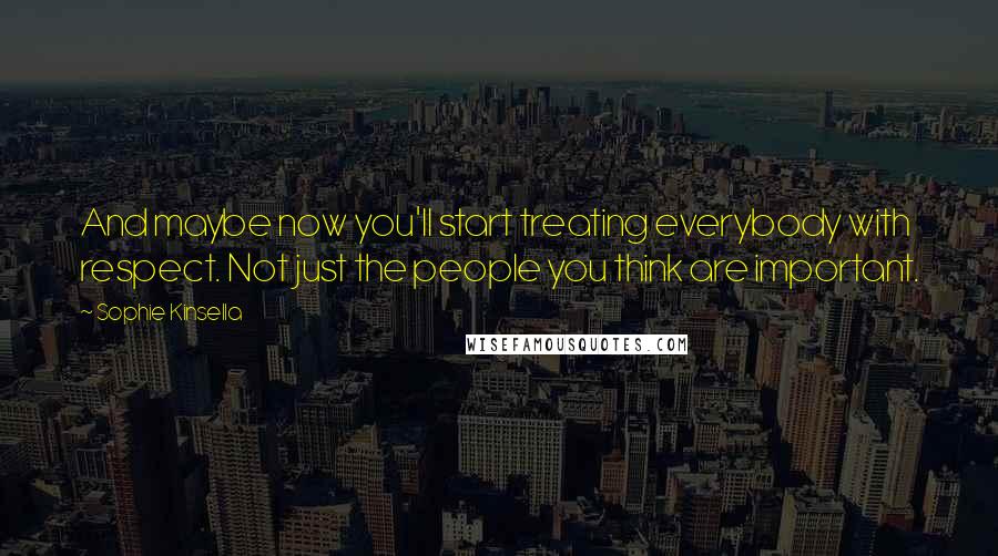 Sophie Kinsella Quotes: And maybe now you'll start treating everybody with respect. Not just the people you think are important.