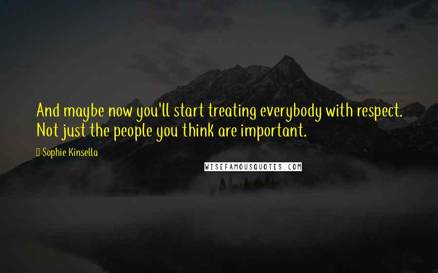 Sophie Kinsella Quotes: And maybe now you'll start treating everybody with respect. Not just the people you think are important.