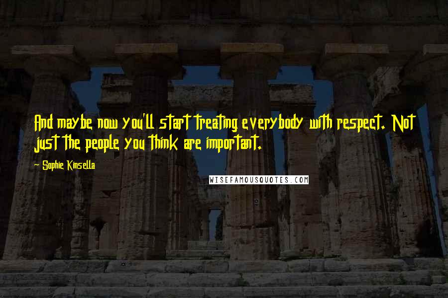 Sophie Kinsella Quotes: And maybe now you'll start treating everybody with respect. Not just the people you think are important.