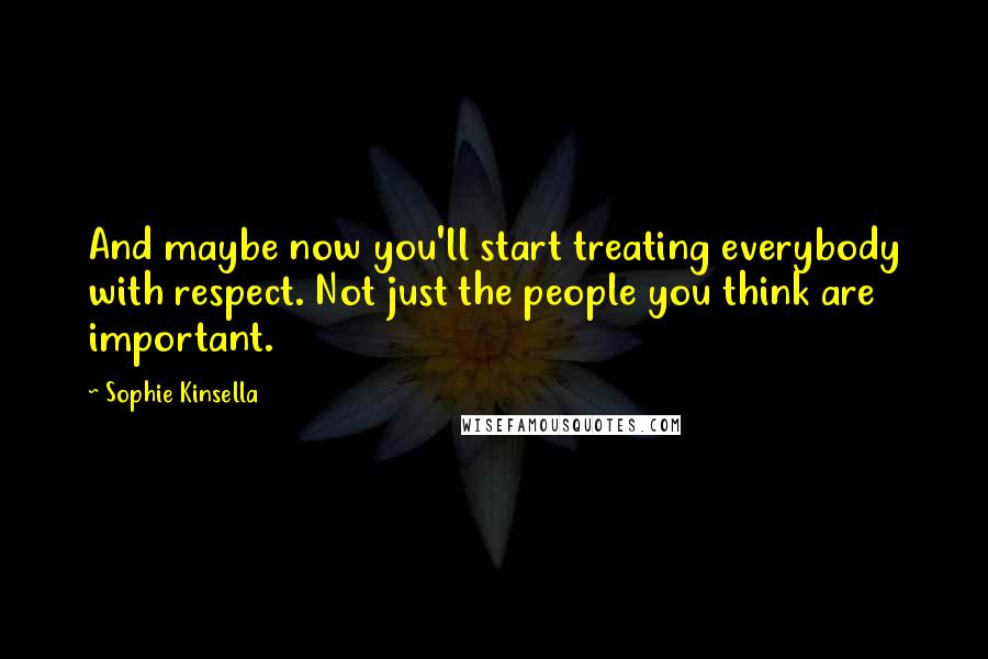 Sophie Kinsella Quotes: And maybe now you'll start treating everybody with respect. Not just the people you think are important.