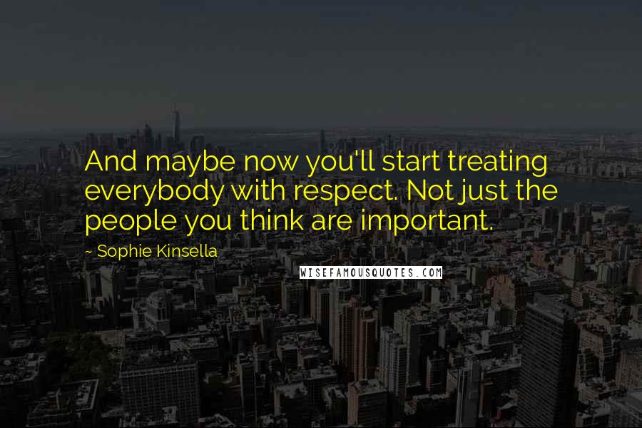 Sophie Kinsella Quotes: And maybe now you'll start treating everybody with respect. Not just the people you think are important.