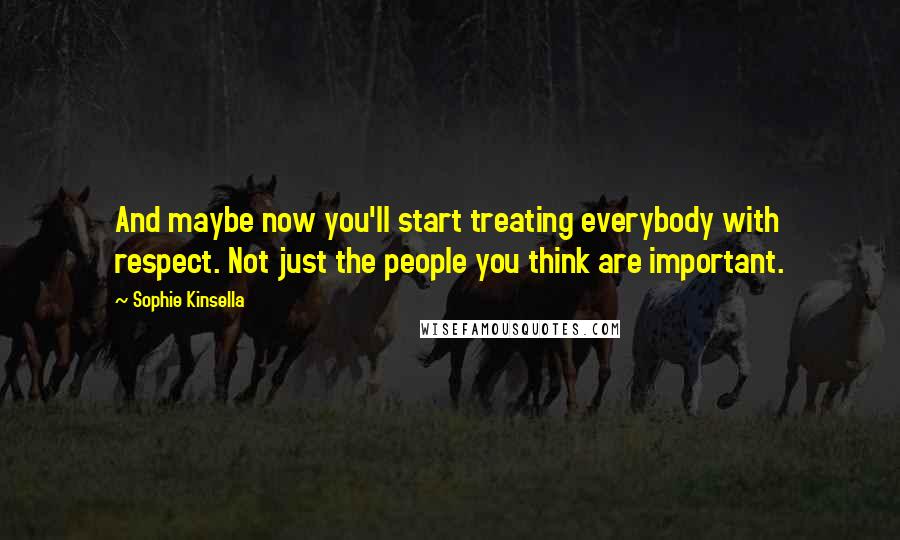Sophie Kinsella Quotes: And maybe now you'll start treating everybody with respect. Not just the people you think are important.