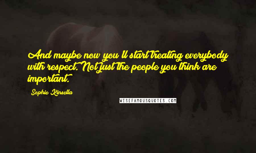 Sophie Kinsella Quotes: And maybe now you'll start treating everybody with respect. Not just the people you think are important.