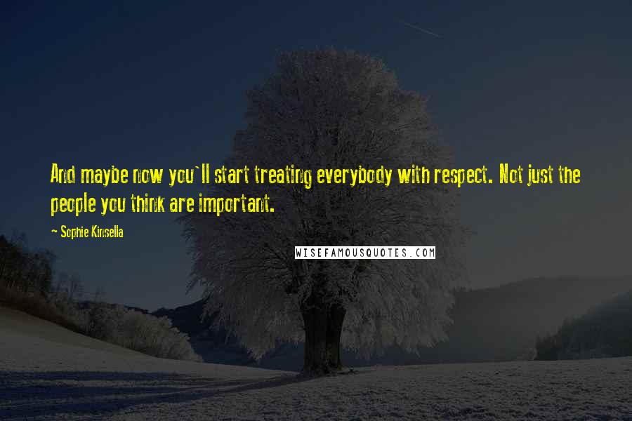 Sophie Kinsella Quotes: And maybe now you'll start treating everybody with respect. Not just the people you think are important.