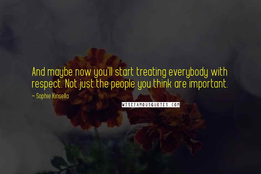 Sophie Kinsella Quotes: And maybe now you'll start treating everybody with respect. Not just the people you think are important.