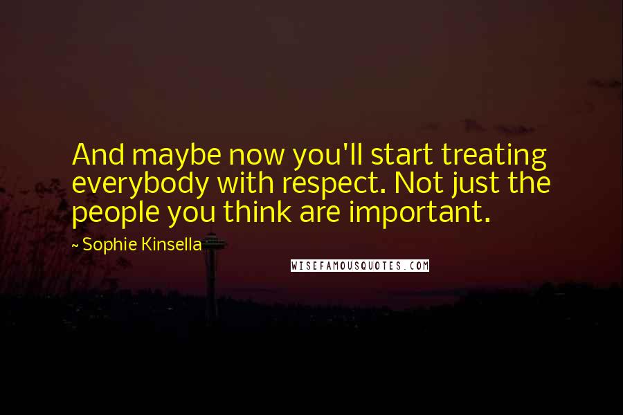 Sophie Kinsella Quotes: And maybe now you'll start treating everybody with respect. Not just the people you think are important.