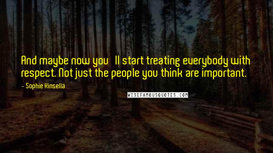 Sophie Kinsella Quotes: And maybe now you'll start treating everybody with respect. Not just the people you think are important.