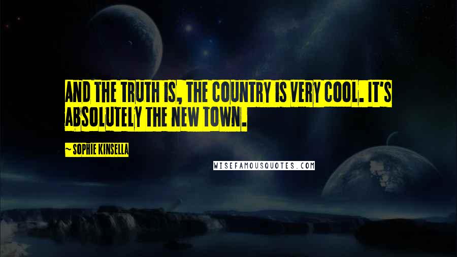 Sophie Kinsella Quotes: And the truth is, the country is very cool. It's absolutely the new town.