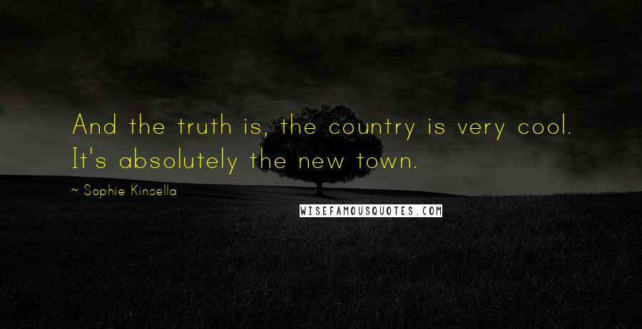 Sophie Kinsella Quotes: And the truth is, the country is very cool. It's absolutely the new town.