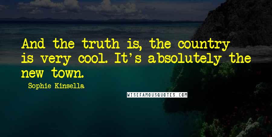 Sophie Kinsella Quotes: And the truth is, the country is very cool. It's absolutely the new town.