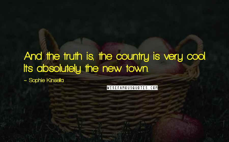 Sophie Kinsella Quotes: And the truth is, the country is very cool. It's absolutely the new town.