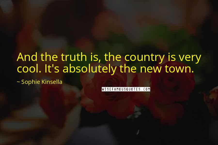 Sophie Kinsella Quotes: And the truth is, the country is very cool. It's absolutely the new town.