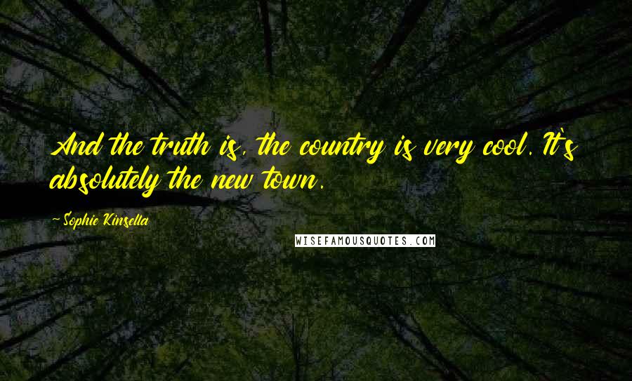 Sophie Kinsella Quotes: And the truth is, the country is very cool. It's absolutely the new town.