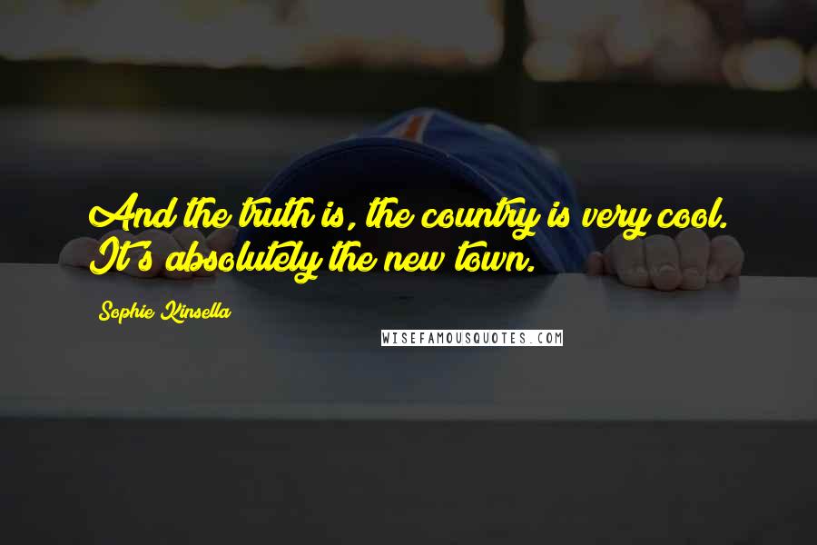 Sophie Kinsella Quotes: And the truth is, the country is very cool. It's absolutely the new town.