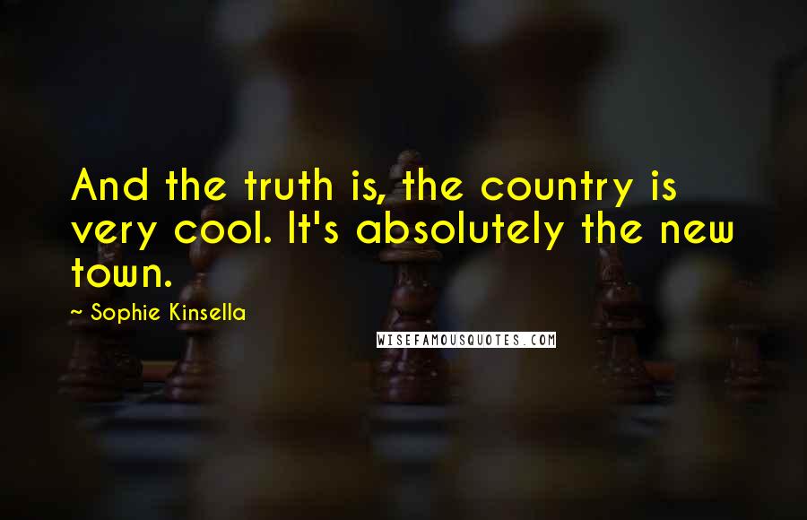 Sophie Kinsella Quotes: And the truth is, the country is very cool. It's absolutely the new town.